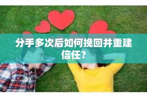 分手多次后如何挽回并重建信任？