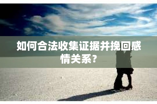 如何合法收集证据并挽回感情关系？