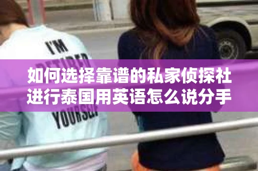 如何选择靠谱的私家侦探社进行泰国用英语怎么说分手挽回服务？