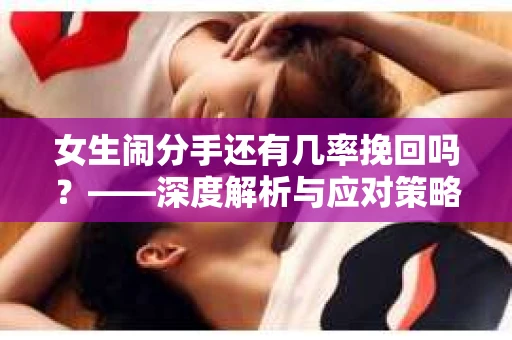 女生闹分手还有几率挽回吗？——深度解析与应对策略