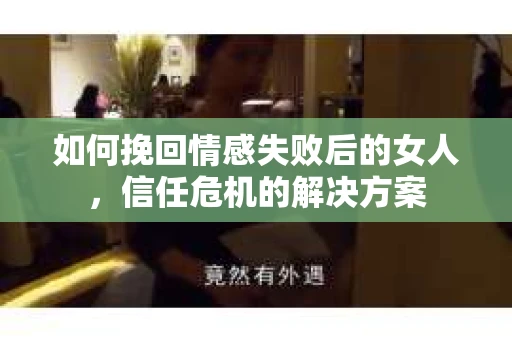 如何挽回情感失败后的女人，信任危机的解决方案
