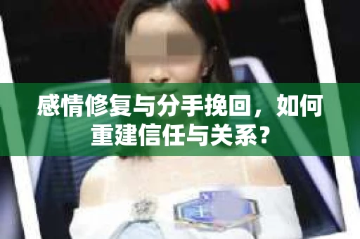 感情修复与分手挽回，如何重建信任与关系？