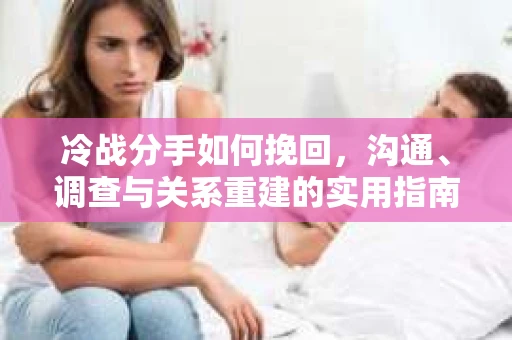 冷战分手如何挽回，沟通、调查与关系重建的实用指南