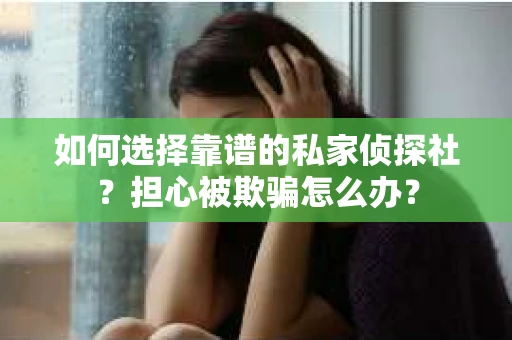 如何选择靠谱的私家侦探社？担心被欺骗怎么办？