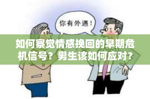 如何察觉情感挽回的早期危机信号？男生该如何应对？