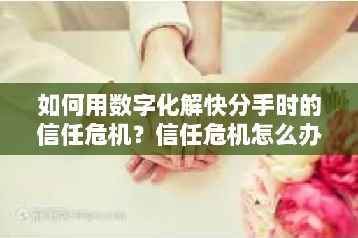 如何用数字化解快分手时的信任危机？信任危机怎么办？