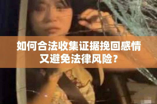 如何合法收集证据挽回感情又避免法律风险？