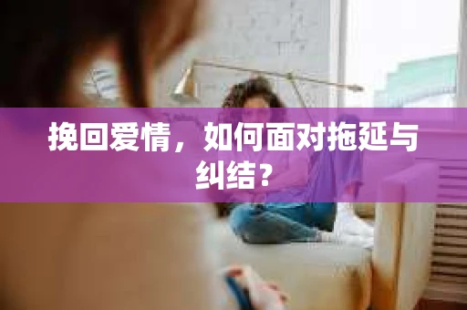 挽回爱情,如何面对拖延与纠结? 挽回爱情,如何面对拖延与纠结?