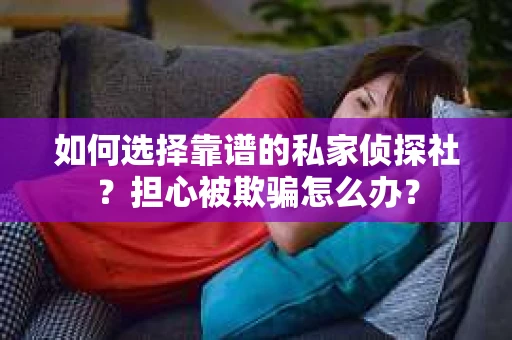 如何选择靠谱的私家侦探社？担心被欺骗怎么办？
