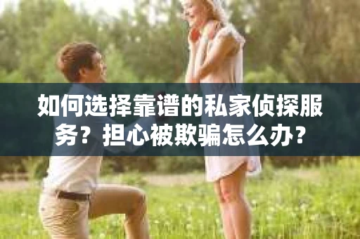 如何选择靠谱的私家侦探服务?担心被欺骗怎么办? 如何选择靠谱的私家侦探服务?担心被欺骗怎么办?