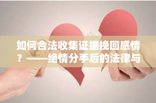 如何合法收集证据挽回感情？——绝情分手后的法律与取证策略