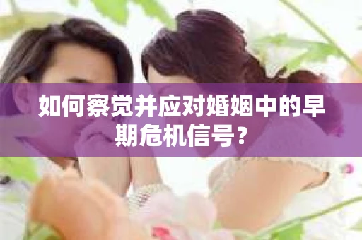 如何察觉并应对婚姻中的早期危机信号？