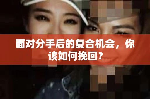 面对分手后的复合机会，你该如何挽回？
