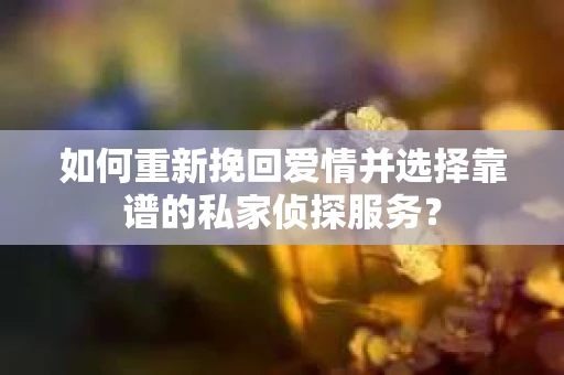 如何重新挽回爱情并选择靠谱的私家侦探服务？