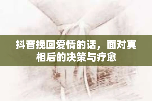 抖音挽回爱情的话，面对真相后的决策与疗愈