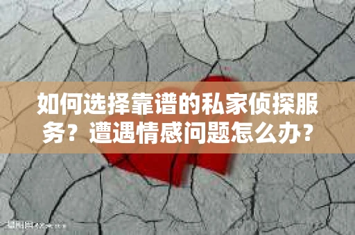 如何选择靠谱的私家侦探服务？遭遇情感问题怎么办？