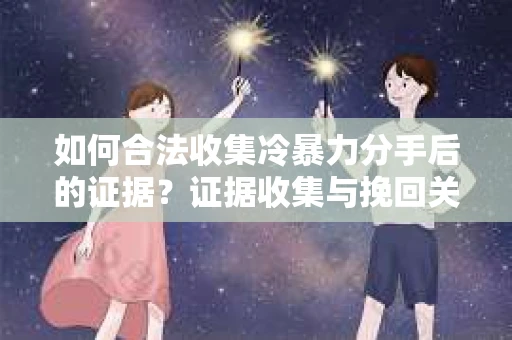 如何合法收集冷暴力分手后的证据？证据收集与挽回关系怎么办？