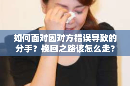 如何面对因对方错误导致的分手？挽回之路该怎么走？