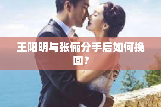 王阳明与张俪分手后如何挽回？