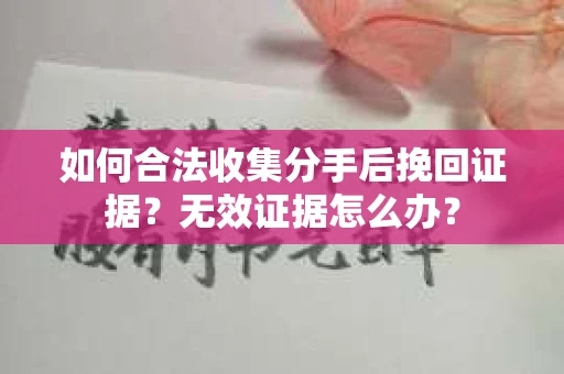 如何合法收集分手后挽回证据?无效证据怎么办? 如何合法收集分手后挽回证据?无效证据怎么办?