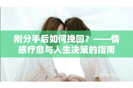 刚分手后如何挽回？——情感疗愈与人生决策的指南