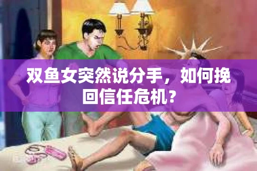 双鱼女突然说分手，如何挽回信任危机？