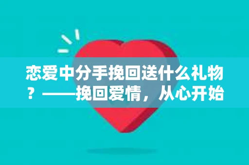 恋爱中分手挽回送什么礼物？——挽回爱情，从心开始