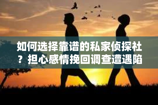 如何选择靠谱的私家侦探社？担心感情挽回调查遭遇陷阱怎么办？