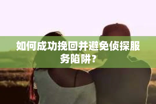 如何成功挽回并避免侦探服务陷阱？