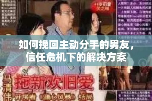 如何挽回主动分手的男友，信任危机下的解决方案