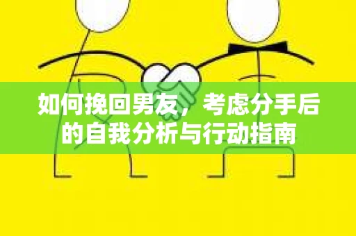 如何挽回男友,考虑分手后的自我分析与行动指南 如何挽回男友,考虑分手后的自我分析与行动指南