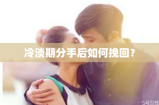 冷淡期分手后如何挽回？