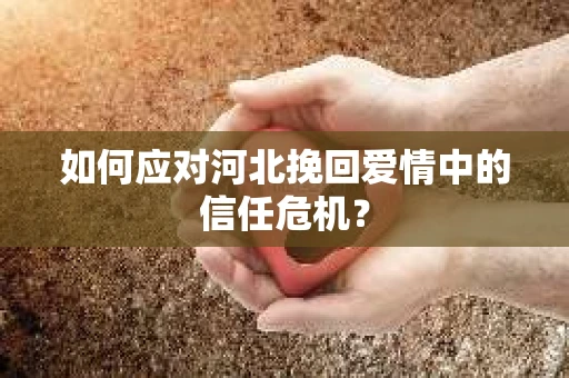如何应对河北挽回爱情中的信任危机？