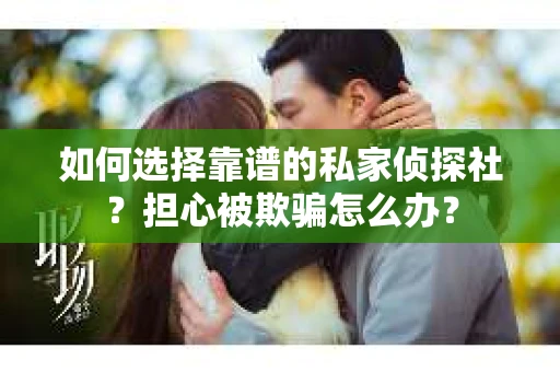 如何选择靠谱的私家侦探社？担心被欺骗怎么办？