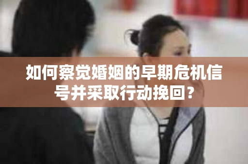 如何察觉婚姻的早期危机信号并采取行动挽回？