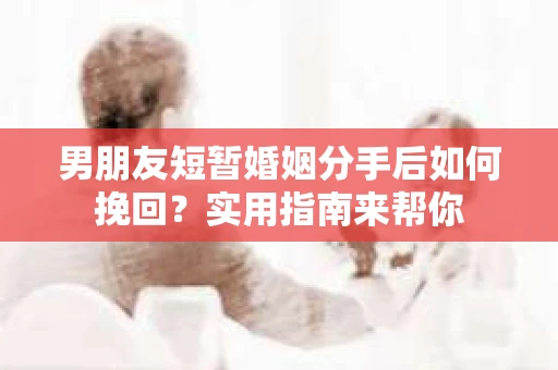 男朋友短暂婚姻分手后如何挽回？实用指南来帮你