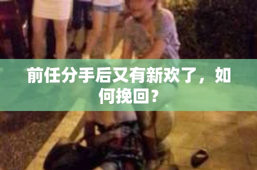 前任分手后又有新欢了，如何挽回？