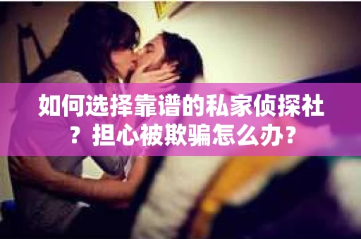 如何选择靠谱的私家侦探社？担心被欺骗怎么办？