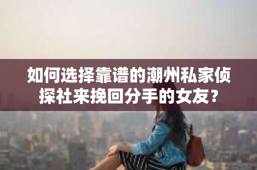 如何选择靠谱的潮州私家侦探社来挽回分手的女友？