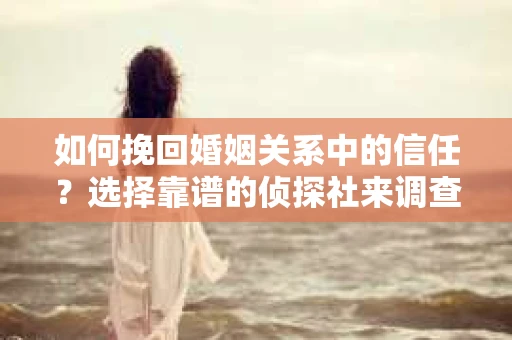 如何挽回婚姻关系中的信任？选择靠谱的侦探社来调查双方出轨怎么办？