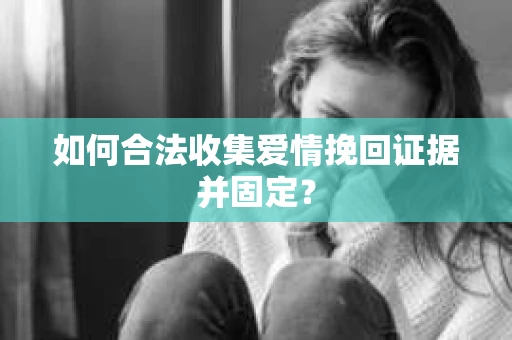 如何合法收集爱情挽回证据并固定？