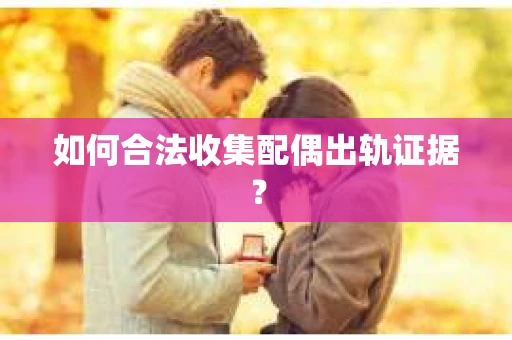 如何合法收集配偶出轨证据？