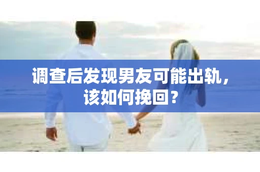调查后发现男友可能出轨，该如何挽回？