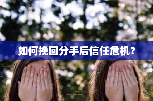 如何挽回分手后信任危机？