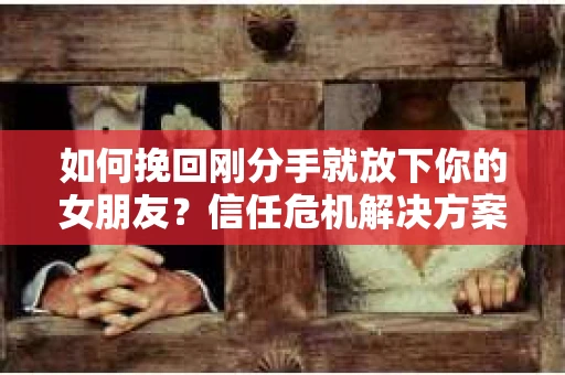 如何挽回刚分手就放下你的女朋友?信任危机解决方案 如何挽回刚分手就放下你的女朋友?信任危机解决方案
