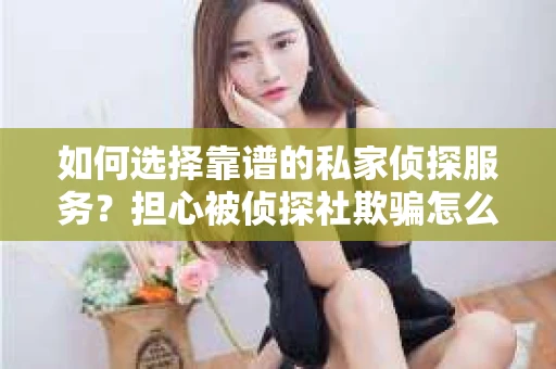 如何选择靠谱的私家侦探服务？担心被侦探社欺骗怎么办？