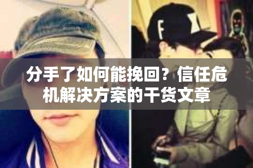 分手了如何能挽回？信任危机解决方案的干货文章