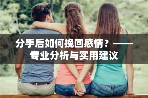 分手后如何挽回感情？——专业分析与实用建议