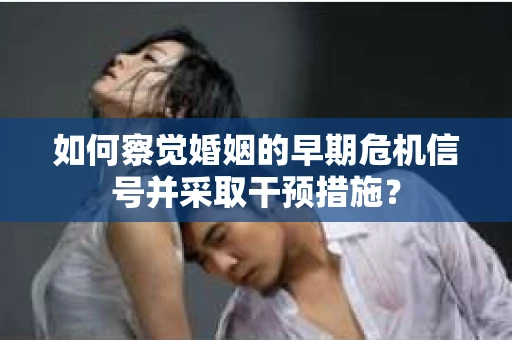 如何察觉婚姻的早期危机信号并采取干预措施？