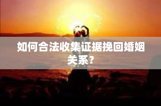如何合法收集证据挽回婚姻关系？